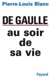 De Gaulle au soir de sa vie - 1890-1970 - Pierre-Louis Blanc - Histoire, Prsidents, gnraux, France - BLANC Pierre-Louis - Libristo