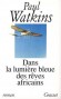 Dans la lumière bleue des rêves africains -  1920, en pleine guerre du Maroc où une escadrille de la Légion étrangère se bat contre les tribus d'Abd el-Krim. - Paul Watkins - Roman historique - Paul WATKINS