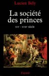 La société des princes Histoire, du XVIème au XVIIIème siècle - Dans les royaumes des Temps modernes, la vie d'un prince était affaire d'Etat - Lucien Bély - Histoire - BELY Lucien - Libristo