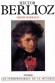 Hector Berlioz - 1803-1869 - Compositeur, écrivain et critique français - Henry Barraud - Biographie, musique