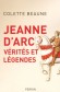 Jeanne d'Arc - Vérités et légendes - (1412-1431) -  Héroïne de l'histoire de France, chef de guerre et sainte de l'Église catholique, connue depuis l'époque comme « la Pucelle d'Orléans » - BEAUNE COLETTE - Biographie