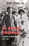 Le dernier empereur - Charles d'Autriche - 1887-1922 - Charles François Joseph de Habsbourg-Lorraine dit Charles 1er - Dernier empereur : D'Autriche, roi de Hongrie (Charles IV), roi de Bohême (Charles III) - SEVILLIA JEAN - Biographie  - Sévillia Jean - Libristo