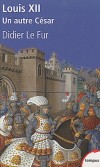 Louis XII - Un autre César - Louis d'Orléans (1462-1515) - Surnommé le « Père du peuple » - Roi de France de 1498 à 1515 - Symbole d'une monarchie modérée, s'appuyant sur les états généraux - Didier Le Fur - Biographie - Le Fur didier - Libristo
