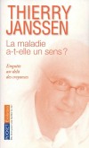La maladie a t-elle un sens ? - Enquêt au-delà des croyances - Voilà une question qui nous concerne tous. Pourtant la médecine ne se la pose plus.  -Thierry Janssen - Santé  - JANSSEN Thierry - Libristo