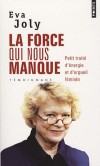 La force qui nous manque - Petit traité d'énergie et d'orgeuil féminin - Eva Joly, née Gro Eva Farseth1 le 5 décembre 1943 à Oslo, en Norvège, est une magistrate et femme politique  française -  	Joly Eva  - Autobiographie - Joly Eva - Libristo