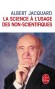 La Science à l'usage des non scientifiques - Découvrir quelques grands domaines d'investigation scientifique – l'univers, la vie et l'ADN, l'évolution...- Albert Jacquard -   Sciences
