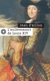 L'enlèvement de Louis XIV - Précéde de :  Le Disparu des chartreux - Le jeune roi Louis XIV est enlevé par une froide nuit de janvier 1660 dans son hôtel de Châteaurenard.-  Par Jean d' Aillon -  Policier - D Aillon-j - Libristo