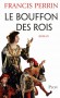 Le bouffon des rois - Triboulet. bossu, claudiquant,  deviendra l’unique fou de deux rois, l’un des personnages les plus importants de la cour de France sous Louis XII et François 1er. - PERRIN FRANCIS  - Roman historique