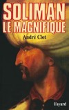 Soliman le Magnifique - Sultan Ottoman - 1520-1566 -  André Clot -  Histoire, biographie, souverains, Empire Perse,  Ottomans, Omeyades, Turquie, Proche et Moyen Orient - CLOT André - Libristo